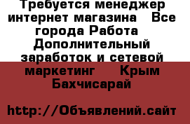  Требуется менеджер интернет-магазина - Все города Работа » Дополнительный заработок и сетевой маркетинг   . Крым,Бахчисарай